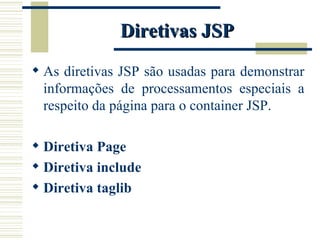 Diretivas JSP As diretivas JSP são usadas para demonstrar informações de processamentos especiais a respeito da página para o container JSP. Diretiva Page Diretiva include Diretiva taglib 