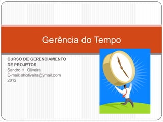 Gerência do Tempo
CURSO DE GERENCIAMENTO
DE PROJETOS
Sandro H. Oliveira
E-mail: sholiveira@ymail.com
2012
 