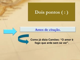 Como já dizia Camões: “O amor é fogo que arde sem se ver”. Dois pontos ( : ) Antes de citação. 