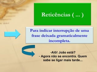 Alô! João está? Agora não se encontra. Quem sabe se ligar mais tarde... Reticências ( ... ) Para indicar interrupção de uma frase deixada gramaticalmente incompleta. 