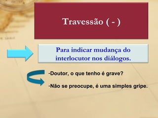 Doutor, o que tenho é grave? Não se preocupe, é uma simples gripe. Travessão ( - ) Para indicar mudança do interlocutor nos diálogos. 