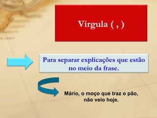 Mário, o moço que traz o pão, não veio hoje. Vírgula ( , ) Para separar explicações que estão no meio da frase. 