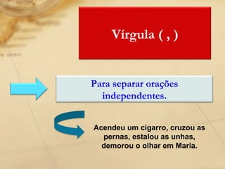 Acendeu um cigarro, cruzou as pernas, estalou as unhas, demorou o olhar em Maria. Vírgula ( , ) Para separar orações independentes. 