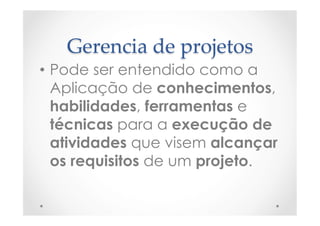 Gerencia  de  projetos	
•  Pode ser entendido como a
Aplicação de conhecimentos,
habilidades, ferramentas e
técnicas para a execução de
atividades que visem alcançar
os requisitos de um projeto.
 