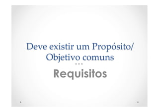 Deve  existir  um  Propósito/
Objetivo  comuns	
	
Requisitos
 