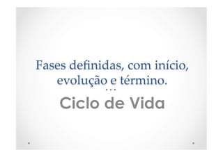 Fases  deﬁnidas,  com  início,  
evolução  e  término.	
Ciclo de Vida
 