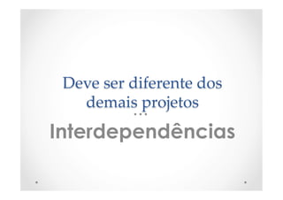 Deve  ser  diferente  dos  
demais  projetos	
Interdependências
 