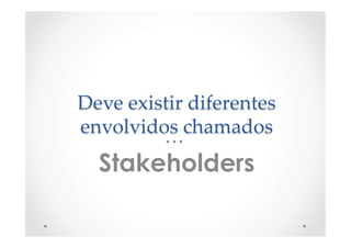 Deve  existir  diferentes  
envolvidos  chamados	
Stakeholders
 