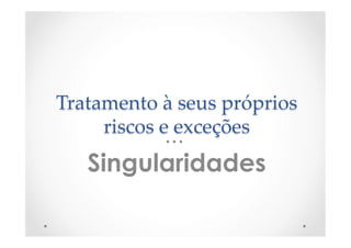 Tratamento  à  seus  próprios  
riscos  e  exceções	
Singularidades
 