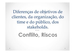 Diferenças  de  objetivos  de  
clientes,  da  organização,  do  
time  e  do  público,  dos  
stakeholds.	
Conflito, Riscos
 