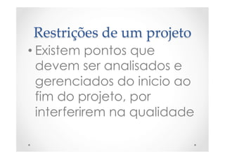 Restrições  de  um  projeto	
• Existem pontos que
devem ser analisados e
gerenciados do inicio ao
fim do projeto, por
interferirem na qualidade
 