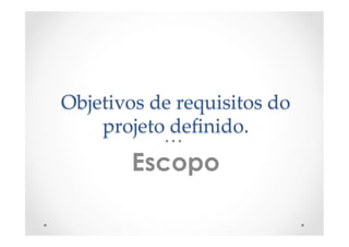 Objetivos  de  requisitos  do  
projeto  deﬁnido.	
Escopo
 