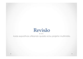 Revisão	
Aulas expositivas utilizando quadro e/ou projetor multimídia.
 