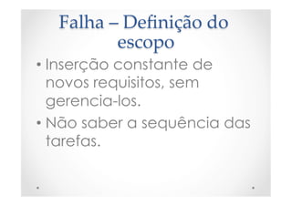 Falha  –  Deﬁnição  do  
escopo	
• Inserção constante de
novos requisitos, sem
gerencia-los.
• Não saber a sequência das
tarefas.
 