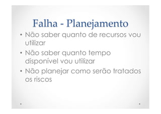Falha  -­‐‑  Planejamento	
•  Não saber quanto de recursos vou
utilizar
•  Não saber quanto tempo
disponível vou utilizar
•  Não planejar como serão tratados
os riscos
 