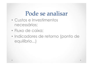 Pode  se  analisar	
•  Custos e Investimentos
necessários;
•  Fluxo de caixa;
•  Indicadores de retorno (ponto de
equilíbrio...)
 