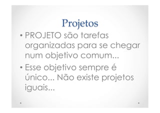Projetos	
• PROJETO são tarefas
organizadas para se chegar
num objetivo comum...
• Esse objetivo sempre é
único... Não existe projetos
iguais...
 