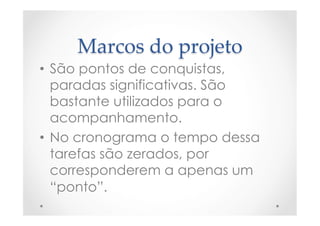 Marcos  do  projeto	
•  São pontos de conquistas,
paradas significativas. São
bastante utilizados para o
acompanhamento.
•  No cronograma o tempo dessa
tarefas são zerados, por
corresponderem a apenas um
“ponto”.
 