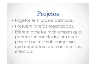 Projetos	
•  Projetos tem prazos definidos.
•  Possuem tarefas organizadas.
•  Existem projetos mais simples que
podem ser concluídos em curto
prazo e outros mais complexos
que necessitam de mais recursos
e tempo.
 