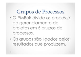 Grupos  de  Processos	
• O PMBok divide os processo
de gerenciamento de
projetos em 5 grupos de
processos.
• Os grupos são ligados pelos
resultados que produzem.
 