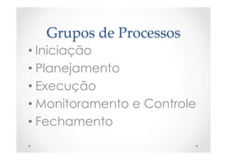 Grupos  de  Processos	
• Iniciação
• Planejamento
• Execução
• Monitoramento e Controle
• Fechamento
 
