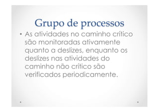 Grupo  de  processos	
•  As atividades no caminho crítico
são monitoradas ativamente
quanto a deslizes, enquanto os
deslizes nas atividades do
caminho não crítico são
verificados periodicamente.
 