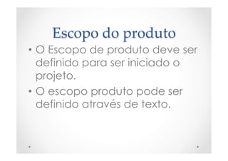 Escopo  do  produto	
•  O Escopo de produto deve ser
definido para ser iniciado o
projeto.
•  O escopo produto pode ser
definido através de texto.
 