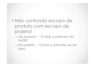 •  Não confunda escopo de
produto com escopo de
projeto!
o De produto – “O QUE o software VAI
FAZER”
o De projeto – “Como o software vai ser
feito”
 