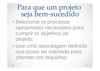 Para  que  um  projeto  
seja  bem-­‐‑sucedido	
•  Selecionar os processos
apropriados necessários para
cumprir os objetivos do
projeto;
•  Usar uma abordagem definida
que possa ser adotada para
atender aos requisitos;
 