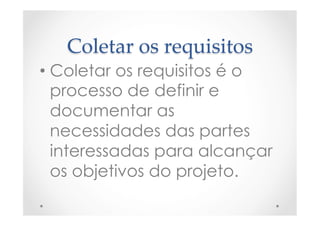 Coletar  os  requisitos	
• Coletar os requisitos é o
processo de definir e
documentar as
necessidades das partes
interessadas para alcançar
os objetivos do projeto.
 