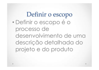 Deﬁnir  o  escopo	
• Definir o escopo é o
processo de
desenvolvimento de uma
descrição detalhada do
projeto e do produto
 