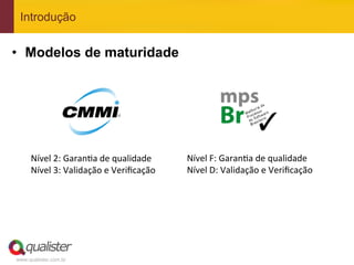 Introdução


•  Modelos de maturidade




     Nível	
  2:	
  GaranFa	
  de	
  qualidade	
       Nível	
  F:	
  GaranFa	
  de	
  qualidade	
  
     Nível	
  3:	
  Validação	
  e	
  Veriﬁcação	
     Nível	
  D:	
  Validação	
  e	
  Veriﬁcação	
  




www.qualister.com.br
 
