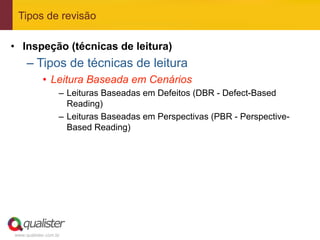 Tipos de revisão

•  Inspeção (técnicas de leitura)
     –  Tipos de técnicas de leitura
            •  Leitura Baseada em Cenários
                   –  Leituras Baseadas em Defeitos (DBR - Defect-Based
                      Reading)
                   –  Leituras Baseadas em Perspectivas (PBR - Perspective-
                      Based Reading)




www.qualister.com.br
 