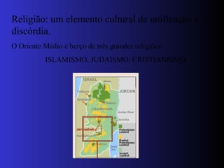 Religião: um elemento cultural de unificação e discórdia. O Oriente Médio é berço de três grandes religiões: ISLAMISMO, JUDAISMO, CRISTIANISMO 