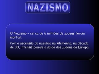 NAZISMO O Nazismo – cerca de 6 milhões de judeus foram mortos.  Com a ascensão do nazismo na Alemanha, na década de 30, intensificou-se a saída dos judeus da Europa. 