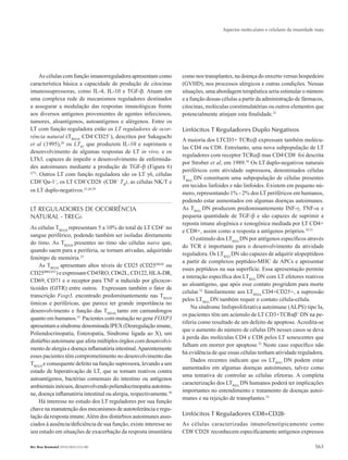 Aspectos moleculares e celulares da imunidade inata
563Rev Bras Reumatol 2010;50(5):552-80
As células com função imunorreguladora apresentam como
característica básica a capacidade de produção de citocinas
imunossupressoras, como IL-4, IL-10 e TGF-β. Atuam em
uma complexa rede de mecanismos reguladores destinados
a assegurar a modulação das respostas imunológicas frente
aos diversos antígenos provenientes de agentes infecciosos,
tumores, aloantígenos, autoantígenos e alérgenos. Entre os
LT com função reguladora estão os LT reguladores de ocor-
rência natural (TREGS
CD4+
CD25+
), descritos por Sakaguchi
et al (1995),26
os LTR1
que produzem IL-10 e suprimem o
desenvolvimento de algumas respostas de LT in vivo, e os
LTh3, capazes de impedir o desenvolvimento de enfermida-
des autoimunes mediante a produção de TGF-β (Figura 6)
(27)
. Outros LT com função reguladora são os LT γδ, células
CD8+
Qa-1+
, os LT CD8+
CD28-
(CD8+
TR
), as células NK/T e
os LT duplo-negativos.23,28,29
LT REGULADORES DE OCORRÊNCIA
NATURAL - TREGs
As células TREGS
representam 5 a 10% do total de LT CD4+
no
sangue periférico, podendo também ser isoladas diretamente
do timo. As TREGS
presentes no timo são células naive que,
quando saem para a periferia, se tornam ativadas, adquirindo
fenótipo de memória.25
As TREGS
apresentam altos níveis de CD25 (CD25HIGH
ou
CD25BRIGHT
) e expressam CD45RO, CD62L, CD122, HLA-DR,
CD69, CD71 e o receptor para TNF α induzido por glicocor-
ticoides (GITR) entre outros. Expressam também o fator de
transcrição Foxp3, encontrado predominantemente nas TREGS
tímicas e periféricas, que parece ter grande importância no
desenvolvimento e função das TREGS
tanto em camundongos
quanto em humanos.25
Pacientes com mutação no gene FOXP3
apresentamasíndromedenominadaIPEX(Desregulaçãoimune,
Poliendocrinopatia, Enteropatia, Síndrome ligada ao X), um
distúrbio autoimune que afeta múltiplos órgãos com desenvolvi-
mentodealergiaedoençainflamatóriaintestinal.Aparentemente
esses pacientes têm comprometimento no desenvolvimento das
TREGS
e consequente defeito na função supressora, levando a um
estado de hiperativação de LT, que se tornam reativos contra
autoantígenos, bactérias comensais do intestino ou antígenos
ambientaisinócuos,desenvolvendopoliendocrinopatiaautoimu-
ne, doença inflamatória intestinal ou alergia, respectivamente.30
Há interesse no estudo dos LT reguladores por sua função
chave na manutenção dos mecanismos de autotolerância e regu-
lação da resposta imune.Além dos distúrbios autoimunes asso-
ciados à ausência/deficiência de sua função, existe interesse no
seu estudo em situações de exacerbação da resposta imunitária
como nos transplantes, na doença do enxerto versus hospedeiro
(GVHD), nos processos alérgicos e outras condições. Nessas
situações, uma abordagem terapêutica seria estimular o número
e a função dessas células a partir da administração de fármacos,
citocinas, moléculas coestimulatórias ou outros elementos que
potencialmente atinjam esta finalidade.25
Linfócitos T Reguladores Duplo Negativos
A maioria dos LTCD3+ TCRαb expressam também molécu-
las CD4 ou CD8. Entretanto, uma nova subpopulação de LT
reguladores com receptor TCRαb mas CD4-
CD8-
foi descrita
por Strober et al, em 1989.29
Os LTduplo-negativos naturais
periféricos com atividade supressora, denominados células
TREG
DN constituem uma subpopulação de células presentes
em tecidos linfoides e não linfoides. Existem em pequeno nú-
mero, representando 1% - 2% dos LT periféricos em humanos,
podendo estar aumentados em algumas doenças autoimunes.
As TREG
DN produzem predominantemente INF-γ, TNF-α e
pequena quantidade de TGF-b e são capazes de suprimir a
reposta imune alogênica e xenogênica mediada por LT CD4+
e CD8+, assim como a resposta a antígenos próprios.29,31
O estímulo dos LTREG
DN por antígenos específicos através
do TCR é importante para o desenvolvimento da atividade
reguladora. Os LTREG
DN são capazes de adquirir alopeptídeos
a partir de complexos peptídeo-MHC de APCs e apresentar
esses peptídeos na sua superfície. Essa apresentação permite
a interação específica dos LTREG
DN com LT efetores reativos
ao aloantígeno, que após esse contato progridem para morte
celular.32
Similarmente aos LTREGs
CD4+CD25+, a supressão
pelos LTREG
DN também requer o contato célula-célula.
Na síndrome linfoproliferativa autoimune (ALPS) tipo Ia,
os pacientes têm um acúmulo de LT CD3+TCRαβ+
DN na pe-
riferia como resultado de um defeito de apoptose. Acredita-se
que o aumento do número de células DN nesses casos se deva
à perda das moléculas CD4 e CD8 pelos LT senescentes que
falham em morrer por apoptose.32
Neste caso específico não
há evidência de que essas células tenham atividade reguladora.
Dados recentes indicam que os LTREG
DN podem estar
aumentados em algumas doenças autoimunes, talvez como
uma tentativa de controlar as células efetoras. A completa
caracterização dos LTREG
DN humanos poderá ter implicações
importantes no entendimento e tratamento de doenças autoi-
munes e na rejeição de transplantes.32
Linfócitos T Reguladores CD8+CD28-
As células caracterizadas imunofenotipicamente como
CD8+
CD28-
reconhecem especificamente antígenos expressos
RBR 50_5.indb 563 21/10/2010 15:46:48
 