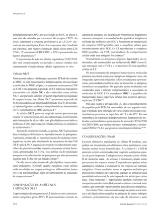 Mesquita et al.
564 Rev Bras Reumatol 2010;50(5):552-80
principalmente por APCs em associação ao MHC de classe I,
mas não são ativadas por carecerem do receptor CD28. Ao
invés, suprimem a resposta proliferativa de LTCD4+ alo-
reativas nas imediações. Este efeito supressor não é mediado
por citocinas, mas requer a interação célula-célula entre LTh
CD4+, LT supressores CD8+
CD28-
e APCs apresentando an-
tígenos alogeneicos.33
O mecanismo de ação das células reguladoras CD8+
CD28-
não está completamente esclarecido e poucos estudos têm
caracterizado a função dessas células regulatórias in vitro.
Células NK/T
PraticamentetodasascélulasqueexpressamTCRαβsãorestritas
ao MHC, ou seja, reconhecem o antígeno apenas em associação
a moléculas do MHC próprio, e expressam co-receptores CD4
ou CD8. Uma pequena população de LT expressa marcadores
encontrados em células NK e são conhecidas como células
NK/T, que parecem também ter papel importante na regulação
da resposta imune. As células NK/T apresentam expressão de
TCR com cadeias α de diversidade limitada. EsseTCR reconhe-
ce lipídeos ligados a moléculas não-polimórficas, denominadas
CD1 e semelhantes ao MHC da classe I.34
As células NK/T parecem surgir do mesmo precursor que
origina LT convencionais, mas são selecionadas positivamente
após interações de alta avidez com glicolipídeos associados a
moléculas CD1d expressas por células epiteliais ou medulares
do tecido tímico.35
Apesar do repertório limitado, as células NK/T apresentam
duas estratégias diferentes no reconhecimento de patógenos.
A primeira, observada no reconhecimento de bactérias Gram-
negativas, ocorre pela sinalização de receptores do tipo Toll
(TLR) pelo LPS.Asegunda ocorre pelo reconhecimento espe-
cífico de glicosilceramidas presentes na parede celular bacte-
riana, apresentadas por CD1d. Essa última via de sinalização
assegura o reconhecimento de patógenos que não apresentam
ligantes para TLRs em sua parede celular.36
Devido ao reconhecimento de glicolipídios conservados,
tanto endógenos (iGbeta3) quanto exógenos, essas células
estão envolvidas em respostas alérgicas, inflamatórias, tumo-
rais e na autoimunidade, além de participarem da regulação
da resposta imune.36
APRESENTAÇÃO DE ANTÍGENOS
E ATIVAÇÃO DE LT
A apresentação de antígenos aos LT inicia-se com o processa-
mento antigênico pelas APCs. O processamento consiste na
captura do antígeno, sua degradação proteolítica a fragmentos
menores, transporte e acomodação dos peptídeos antigênicos
na fenda das moléculas do MHC e finalmente na transposição
do complexo MHC-peptídeo para a superfície celular para
reconhecimento pelo TCR. Os LT reconhecem o complexo
MHC-peptídeo via TCR, independente do compartimento
celular onde esse antígeno foi captado.37
Normalmente os antígenos exógenos, fagocitados ou en-
docitados, são acomodados em moléculas de MHC classe II,
que interagem com o TCR e o co-receptor CD4 na superfície
celular de LT.1
No processamento de antígenos intracelulares, moléculas
proteicas do citosol, como por exemplo os antígenos virais, são
integradas à proteína ubiquitina e direcionadas para o proteas-
somo, uma unidade catalítica capaz de converter os antígenos
citosólicos em peptídeos. Os peptídos assim produzidos são
conduzidos para o retículo endoplasmático e associados às
moléculas de MHC I. Os complexos MHC I e peptídeo são
transportados para a superfície celular para posterior apresen-
tação aos LT CD8+38.
Para que ocorra a ativação dos LT, após o reconhecimento
do peptídeo pelo TCR, há necessidade de um segundo sinal,
que é mediado pela interação de várias outras moléculas coes-
timulatórias presentes na superfície do LT e da APC. Por sua
importância na regulação da resposta imune, destacamos as mo-
léculas coestimuladoras participantes da interação CD28-CD80
ou CD28-CD86, que resulta em sinais estimuladores, e da inte-
ração CD28-CTLA4, que promove sinalização inibitória.(39,40)
CONSIDERAÇÕES FINAIS
Existem diferentes populações de células B maduras, que
podem ser encontradas em diferentes sítios anatômicos, com
funções muitas vezes diversificadas. As células B-1 e MZ-B
parecem ser pré-selecionadas para reagirem a antígenos capa-
zes de gerar respostas T independentes, atuando como células
B de memória inata. As células B foliculares atuam como
percussoras das repostas imunes T dependentes e podem sofrer
adaptações celulares e moleculares em resposta ao estímulo
antigênico. Como resultado, temos as repostas mediadas por
plasmócitos maduros de vida longa capazes de sintetizar uma
quantidade substancial de anticorpos de alta avidez por vários
anos. Estas respostas T dependentes também elaboram um
compartimento de células B de memória não secretoras de anti-
corpos, que responde vigorosamente à reexposição antigênica.
As células T têm como uma de suas principais característi-
cas a atividade efetora auxiliar na ativação de outros subtipos
celulares, principalmente via secreção de citocinas e ação
RBR 50_5.indb 564 21/10/2010 15:46:48
 
