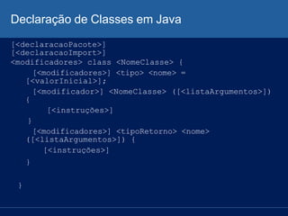 Declaração de Classes em Java
[<declaracaoPacote>]
[<declaracaoImport>]
<modificadores> class <NomeClasse> {
[<modificador...