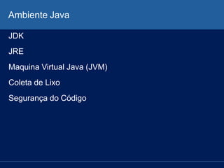 Ambiente Java
JDK
JRE
Maquina Virtual Java (JVM)
Coleta de Lixo
Segurança do Código
 