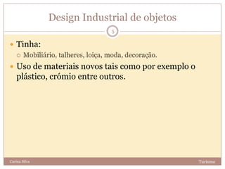 Design Industrial de objetos
TurismoCarina Silva
5
 Tinha:
 Mobiliário, talheres, loiça, moda, decoração.
 Uso de materiais novos tais como por exemplo o
plástico, crómio entre outros.
 