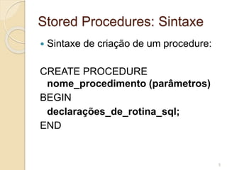 Stored Procedures: Sintaxe
 Sintaxe de criação de um procedure:
CREATE PROCEDURE
nome_procedimento (parâmetros)
BEGIN
declarações_de_rotina_sql;
END
5
 