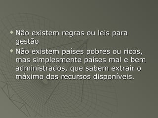  Não existem regras ou leis paraNão existem regras ou leis para
gestãogestão
 Não existem países pobres ou ricos,Não existem países pobres ou ricos,
mas simplesmente países mal e bemmas simplesmente países mal e bem
administrados, que sabem extrair oadministrados, que sabem extrair o
máximo dos recursos disponíveis.máximo dos recursos disponíveis.
 