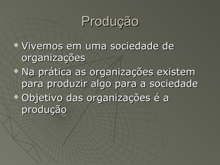 ProduçãoProdução
 Vivemos em uma sociedade deVivemos em uma sociedade de
organizaçõesorganizações
 Na prática as organizações existemNa prática as organizações existem
para produzir algo para a sociedadepara produzir algo para a sociedade
 Objetivo das organizações é aObjetivo das organizações é a
produçãoprodução
 
