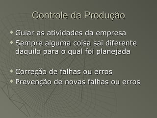 Controle da ProduçãoControle da Produção
 Guiar as atividades da empresaGuiar as atividades da empresa
 Sempre alguma coisa sai diferenteSempre alguma coisa sai diferente
daquilo para o qual foi planejadadaquilo para o qual foi planejada
 Correção de falhas ou errosCorreção de falhas ou erros
 Prevenção de novas falhas ou errosPrevenção de novas falhas ou erros
 