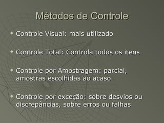 Métodos de ControleMétodos de Controle
 Controle Visual: mais utilizadoControle Visual: mais utilizado
 Controle Total: Controla todos os itensControle Total: Controla todos os itens
 Controle por Amostragem: parcial,Controle por Amostragem: parcial,
amostras escolhidas ao acasoamostras escolhidas ao acaso
 Controle por exceção: sobre desvios ouControle por exceção: sobre desvios ou
discrepâncias, sobre erros ou falhasdiscrepâncias, sobre erros ou falhas
 
