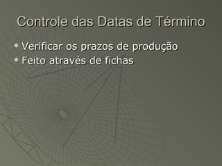 Controle das Datas de TérminoControle das Datas de Término
 Verificar os prazos de produçãoVerificar os prazos de produção
 Feito através de fichasFeito através de fichas
 
