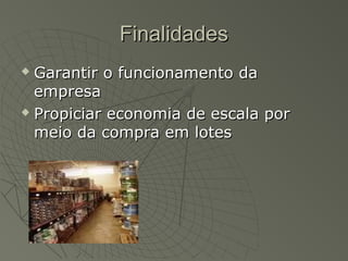 FinalidadesFinalidades
 Garantir o funcionamento daGarantir o funcionamento da
empresaempresa
 Propiciar economia de escala porPropiciar economia de escala por
meio da compra em lotesmeio da compra em lotes
 