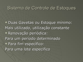 Sistema de Controle de EstoquesSistema de Controle de Estoques
 Duas Gavetas ou Estoque mínimo:Duas Gavetas ou Estoque mínimo:
Mais utilizado, utilização constanteMais utilizado, utilização constante
 Renovação periódica:Renovação periódica:
Para um período determinadoPara um período determinado
 Para fim específico:Para fim específico:
Para uma lote específicoPara uma lote específico
 