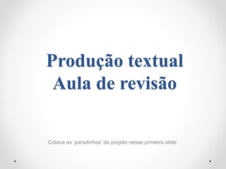 Produção textual
Aula de revisão
Coloca as ‘paradinhas’ do projeto nesse primeiro slide.
 