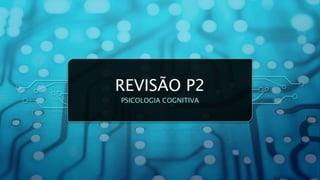 REVISÃO P2
PSICOLOGIA COGNITIVA
 